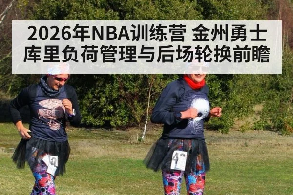 2026年NBA训练营 金州勇士库里负荷管理与后场轮换前瞻