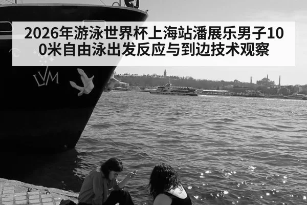 2026年游泳世界杯上海站潘展乐男子100米自由泳出发反应与到边技术观察
