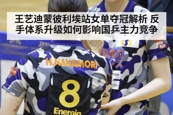 王艺迪蒙彼利埃站女单夺冠解析 反手体系升级如何影响国乒主力竞争