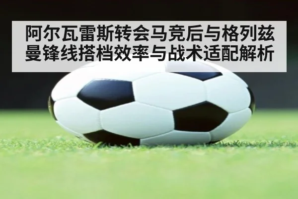 阿尔瓦雷斯转会马竞后与格列兹曼锋线搭档效率与战术适配解析