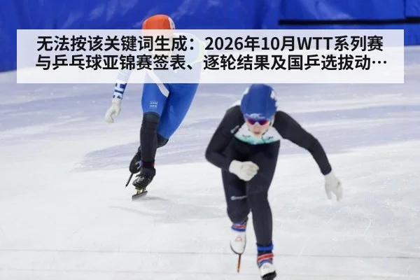 无法按该关键词生成:2026年10月WTT系列赛与乒乓球亚锦赛签表、逐轮结果及国乒选拔动态均缺乏可核验公开来源